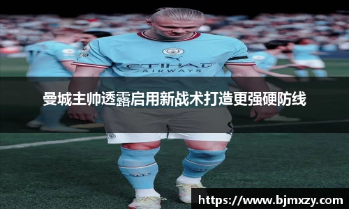 曼城主帅透露启用新战术打造更强硬防线