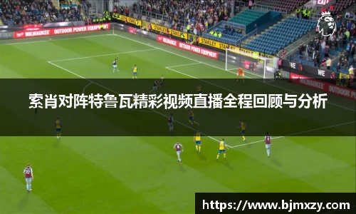 索肖对阵特鲁瓦精彩视频直播全程回顾与分析